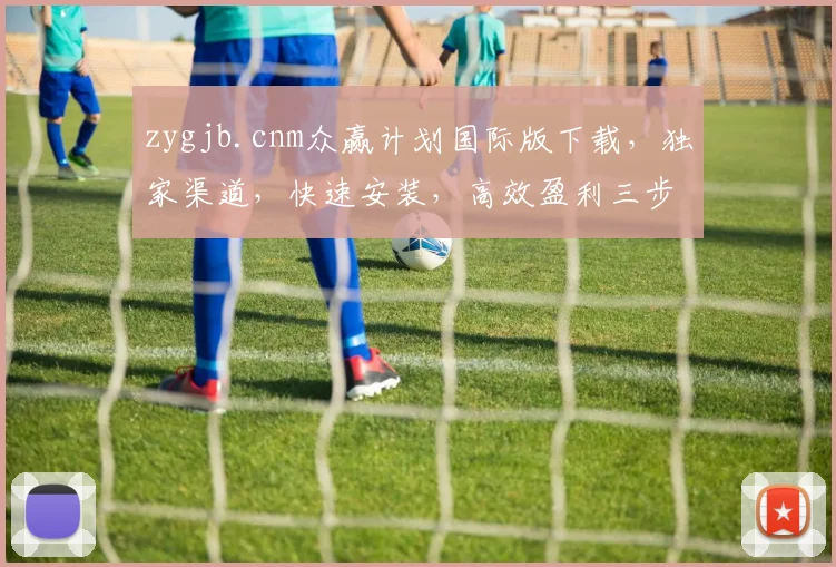 zygjb.cnm众赢计划国际版下载，独家渠道，快速安装，高效盈利三步曲