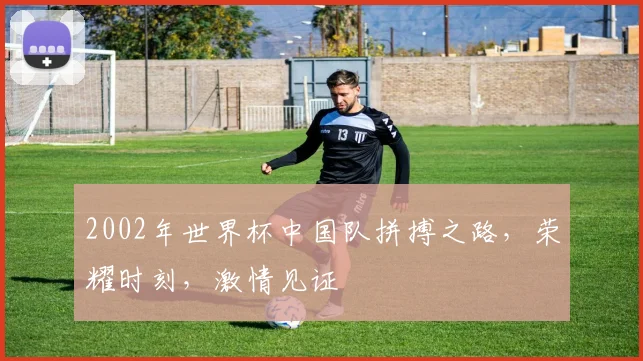 2002年世界杯中国队拼搏之路，荣耀时刻，激情见证