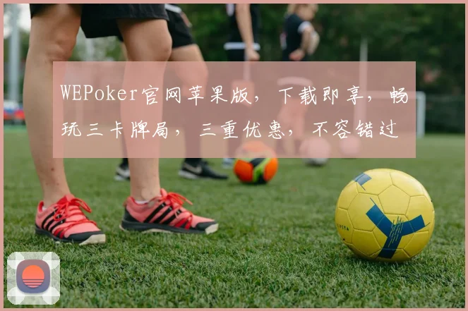 WEPoker官网苹果版，下载即享，畅玩三卡牌局，三重优惠，不容错过