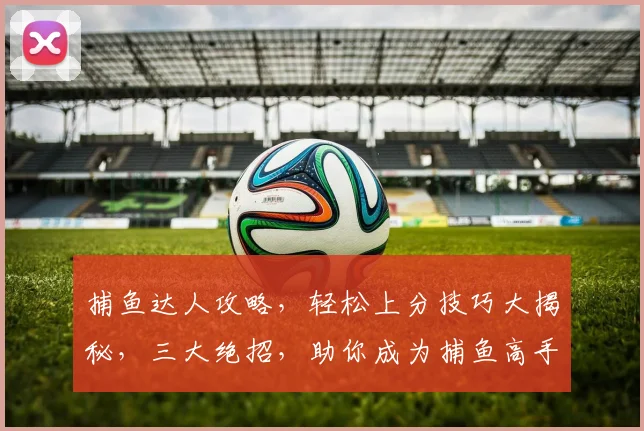 捕鱼达人攻略，轻松上分技巧大揭秘，三大绝招，助你成为捕鱼高手，一网打尽