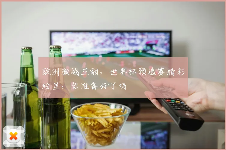 欧洲激战正酣，世界杯预选赛精彩纷呈，你准备好了吗