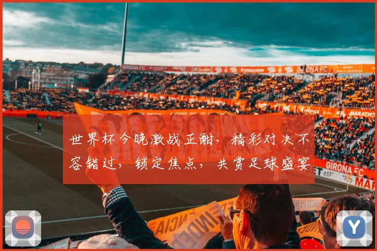 世界杯今晚激战正酣，精彩对决不容错过，锁定焦点，共赏足球盛宴
