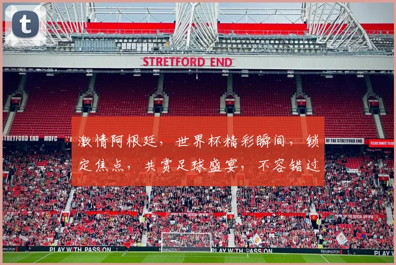激情阿根廷，世界杯精彩瞬间，锁定焦点，共赏足球盛宴，不容错过