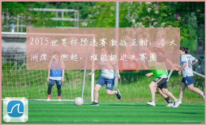 2015世界杯预选赛激战正酣，各大洲烽火燃起，谁能挺进决赛圈