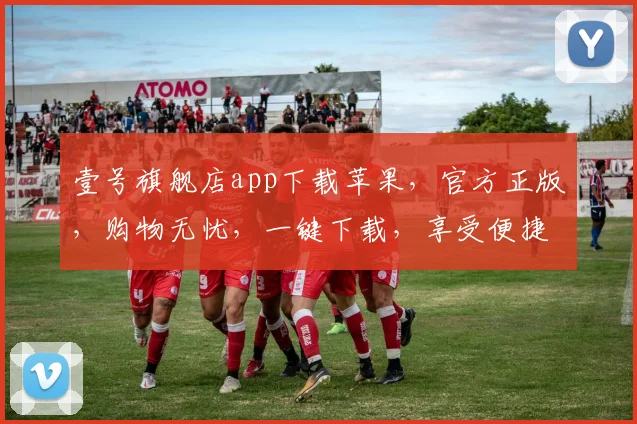 壹号旗舰店app下载苹果，官方正版，购物无忧，一键下载，享受便捷购物体验，三重优惠等你来