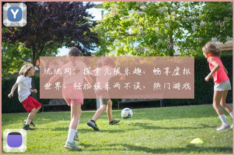 玩玩网：探索无限乐趣，畅享虚拟世界，轻松娱乐两不误，热门游戏等你来挑战