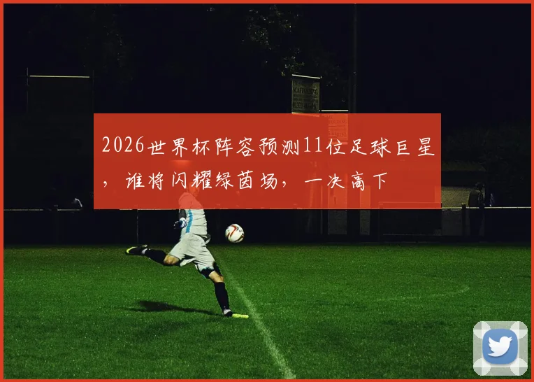 2026世界杯阵容预测11位足球巨星，谁将闪耀绿茵场，一决高下