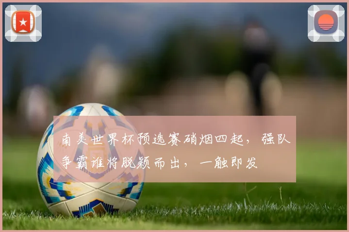 南美世界杯预选赛硝烟四起，强队争霸谁将脱颖而出，一触即发