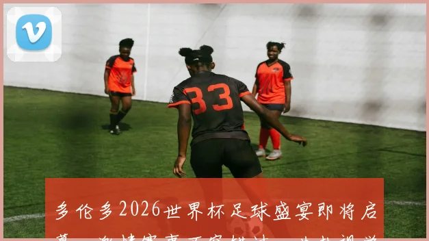 多伦多2026世界杯足球盛宴即将启幕，激情赛事不容错过，共赴视觉盛宴