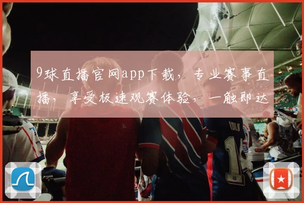 9球直播官网app下载，专业赛事直播，享受极速观赛体验，一触即达