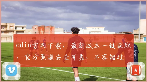 odin官网下载，最新版本一键获取，官方渠道安全可靠，不容错过