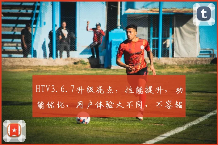 HTV3.6.7升级亮点，性能提升，功能优化，用户体验大不同，不容错过