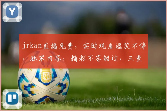 jrkan直播免费，实时观看逗笑不停，独家内容，精彩不容错过，三重福利等你来