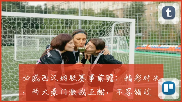 必威西汉姆联赛事前瞻：精彩对决，两大豪门激战正酣，不容错过