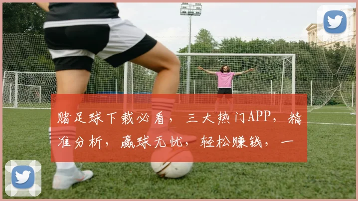 赌足球下载必看，三大热门APP，精准分析，赢球无忧，轻松赚钱，一网打尽