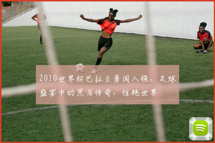 2010世界杯巴拉圭勇闯八强，足球盛宴中的黑马传奇，惊艳世界