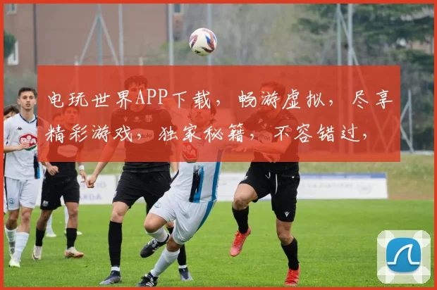 电玩世界APP下载，畅游虚拟，尽享精彩游戏，独家秘籍，不容错过，一触即达