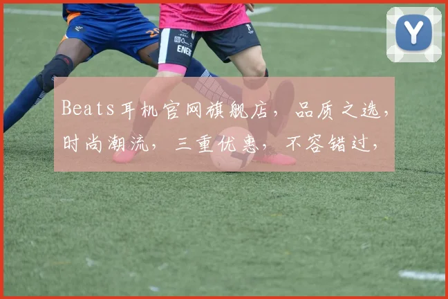 Beats耳机官网旗舰店，品质之选，时尚潮流，三重优惠，不容错过，尽在官方