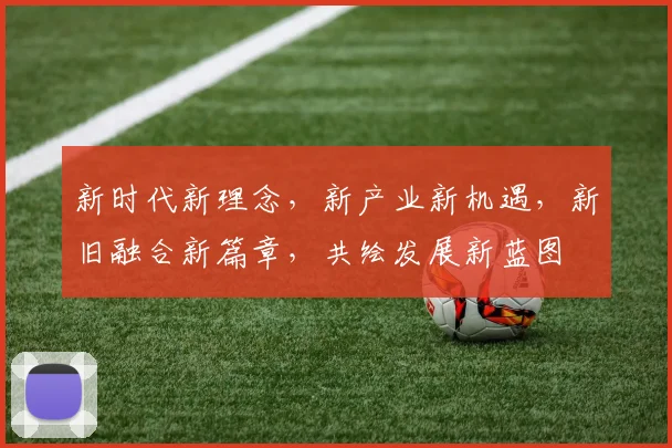 新时代新理念，新产业新机遇，新旧融合新篇章，共绘发展新蓝图