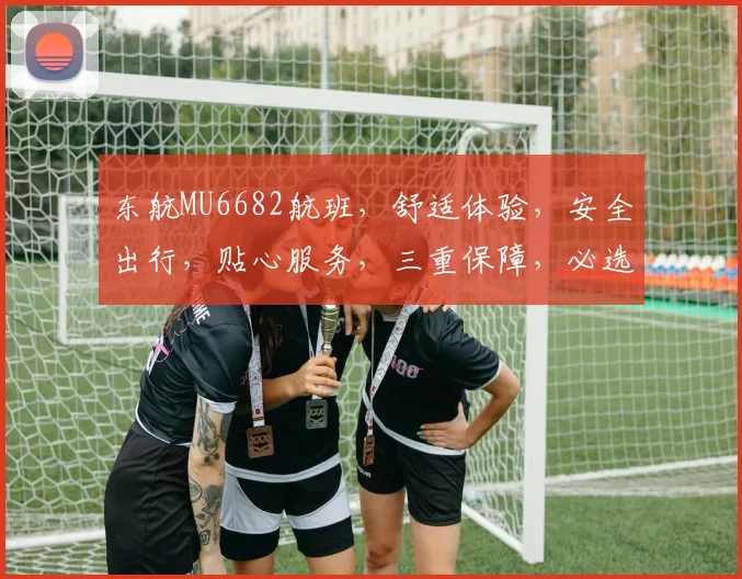 东航MU6682航班，舒适体验，安全出行，贴心服务，三重保障，必选之选